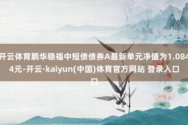 开云体育鹏华稳福中短债债券A最新单元净值为1.0844元-开云·kaiyun(中国)体育官方网站 登