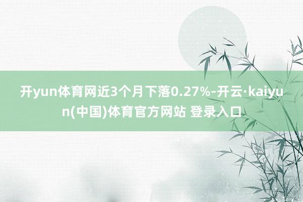 开yun体育网近3个月下落0.27%-开云·kaiyun(中国)体育官方网站 登录入口