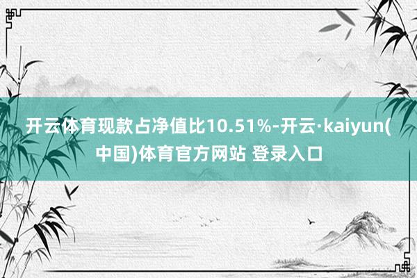 开云体育现款占净值比10.51%-开云·kaiyun(中国)体育官方网站 登录入口