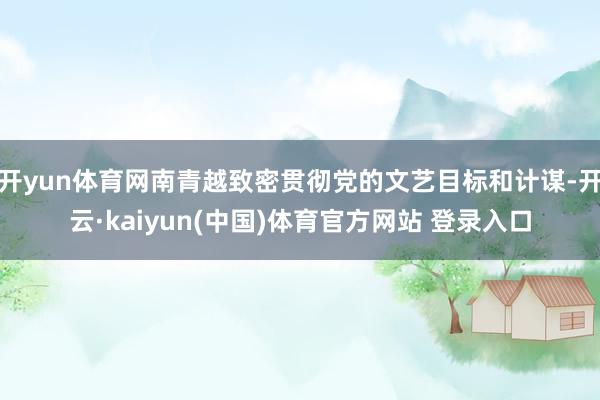 开yun体育网南青越致密贯彻党的文艺目标和计谋-开云·kaiyun(中国)体育官方网站 登录入口