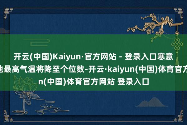 开云(中国)Kaiyun·官方网站 - 登录入口寒意加剧；南边多地最高气温将降至个位数-开云·kai