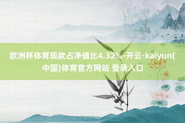 欧洲杯体育现款占净值比4.32%-开云·kaiyun(中国)体育官方网站 登录入口