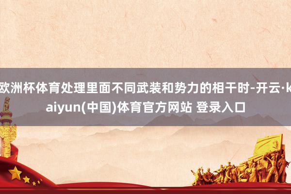 欧洲杯体育处理里面不同武装和势力的相干时-开云·kaiyun(中国)体育官方网站 登录入口