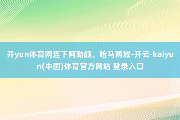 开yun体育网连下阿勒颇、哈马两城-开云·kaiyun(中国)体育官方网站 登录入口