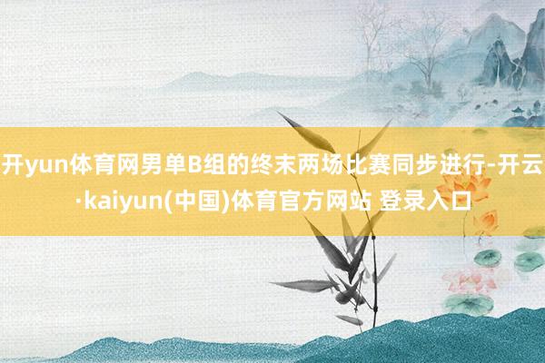 开yun体育网男单B组的终末两场比赛同步进行-开云·kaiyun(中国)体育官方网站 登录入口
