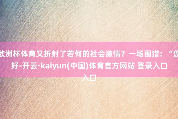 欧洲杯体育又折射了若何的社会激情？一场围猎：“您好-开云·kaiyun(中国)体育官方网站 登录入口