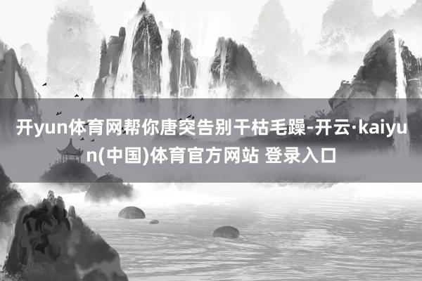 开yun体育网帮你唐突告别干枯毛躁-开云·kaiyun(中国)体育官方网站 登录入口