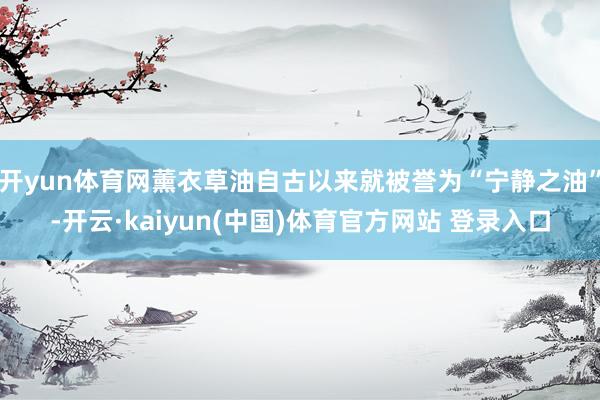 开yun体育网薰衣草油自古以来就被誉为“宁静之油”-开云·kaiyun(中国)体育官方网站 登录入口