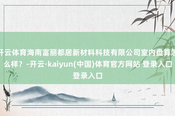 开云体育海南富丽都居新材料科技有限公司室内盘算怎么样？-开云·kaiyun(中国)体育官方网站 登录