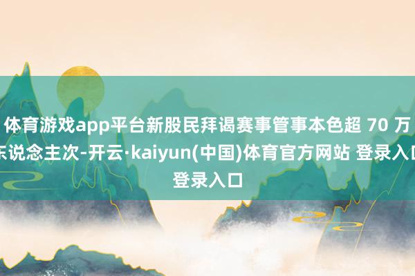体育游戏app平台新股民拜谒赛事管事本色超 70 万东说念主次-开云·kaiyun(中国)体育官方网