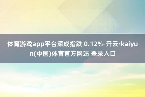 体育游戏app平台深成指跌 0.12%-开云·kaiyun(中国)体育官方网站 登录入口