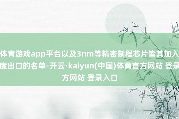 体育游戏app平台以及3nm等精密制程芯片皆其加入了适度出口的名单-开云·kaiyun(中国)体育官