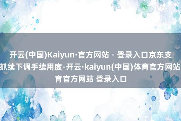 开云(中国)Kaiyun·官方网站 - 登录入口京东支付文告将抓续下调手续用度-开云·kaiyun(