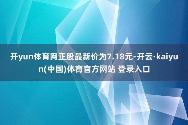 开yun体育网正股最新价为7.18元-开云·kaiyun(中国)体育官方网站 登录入口