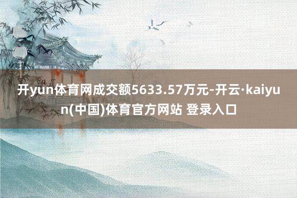 开yun体育网成交额5633.57万元-开云·kaiyun(中国)体育官方网站 登录入口