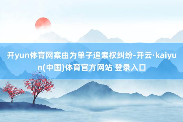 开yun体育网案由为单子追索权纠纷-开云·kaiyun(中国)体育官方网站 登录入口