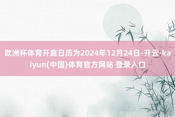 欧洲杯体育开庭日历为2024年12月24日-开云·kaiyun(中国)体育官方网站 登录入口