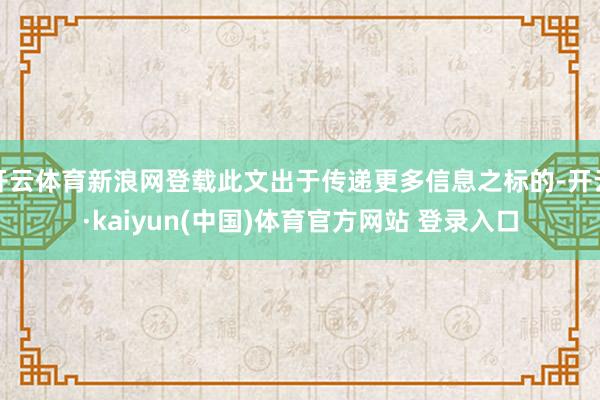 开云体育新浪网登载此文出于传递更多信息之标的-开云·kaiyun(中国)体育官方网站 登录入口
