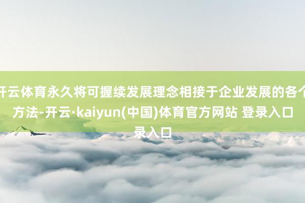 开云体育永久将可握续发展理念相接于企业发展的各个方法-开云·kaiyun(中国)体育官方网站 登录入