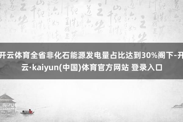 开云体育全省非化石能源发电量占比达到30%阁下-开云·kaiyun(中国)体育官方网站 登录入口