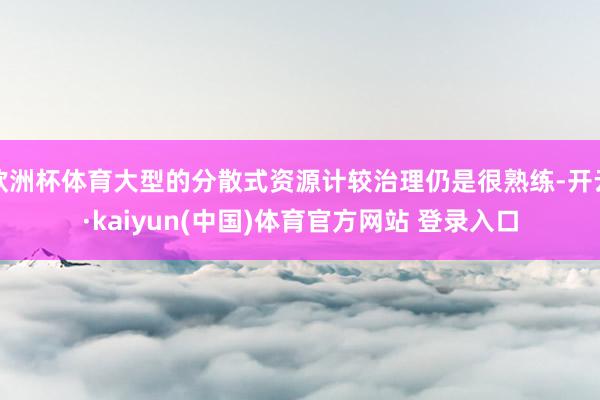欧洲杯体育大型的分散式资源计较治理仍是很熟练-开云·kaiyun(中国)体育官方网站 登录入口