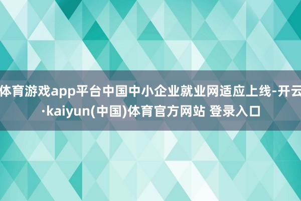 体育游戏app平台中国中小企业就业网适应上线-开云·kaiyun(中国)体育官方网站 登录入口