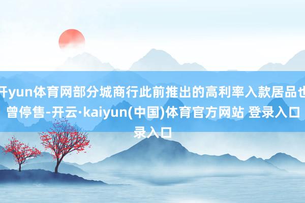 开yun体育网部分城商行此前推出的高利率入款居品也曾停售-开云·kaiyun(中国)体育官方网站 登
