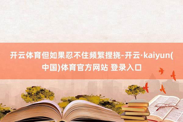 开云体育但如果忍不住频繁捏挠-开云·kaiyun(中国)体育官方网站 登录入口