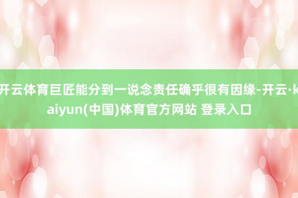 开云体育巨匠能分到一说念责任确乎很有因缘-开云·kaiyun(中国)体育官方网站 登录入口