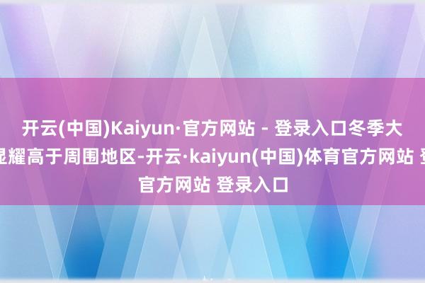 开云(中国)Kaiyun·官方网站 - 登录入口冬季大地温度显耀高于周围地区-开云·kaiyun(中