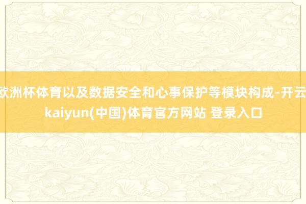欧洲杯体育以及数据安全和心事保护等模块构成-开云·kaiyun(中国)体育官方网站 登录入口