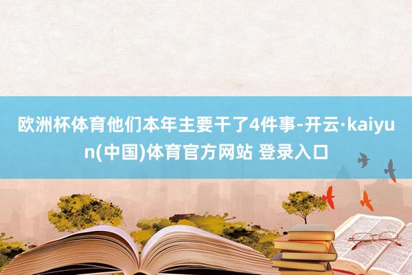 欧洲杯体育他们本年主要干了4件事-开云·kaiyun(中国)体育官方网站 登录入口