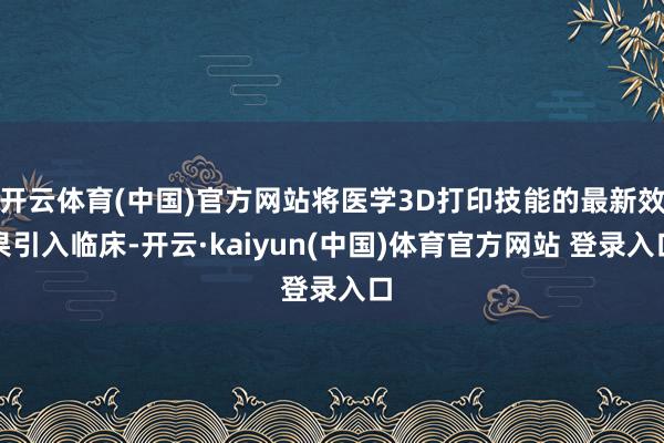 开云体育(中国)官方网站将医学3D打印技能的最新效果引入临床-开云·kaiyun(中国)体育官方网站