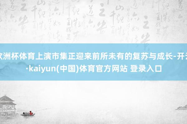 欧洲杯体育上演市集正迎来前所未有的复苏与成长-开云·kaiyun(中国)体育官方网站 登录入口