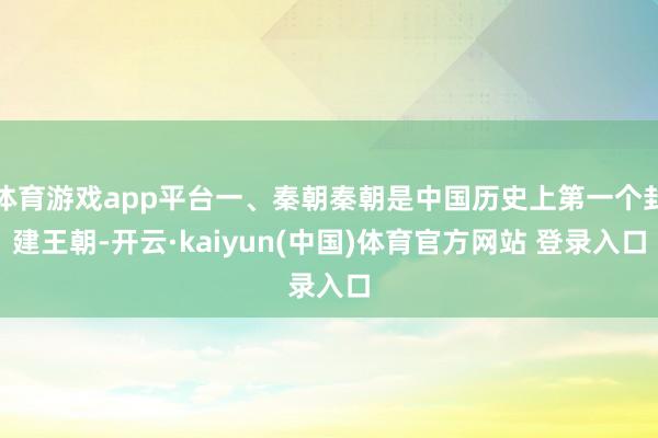 体育游戏app平台一、秦朝秦朝是中国历史上第一个封建王朝-开云·kaiyun(中国)体育官方网站 登