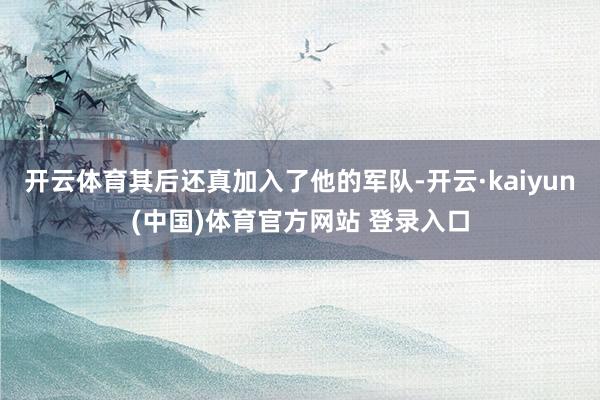 开云体育其后还真加入了他的军队-开云·kaiyun(中国)体育官方网站 登录入口