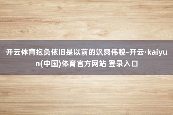 开云体育抱负依旧是以前的飒爽伟貌-开云·kaiyun(中国)体育官方网站 登录入口