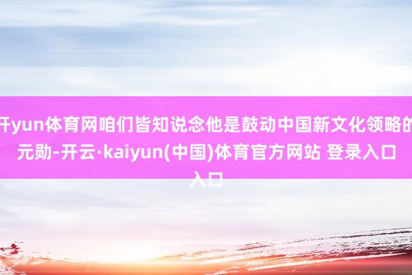 开yun体育网咱们皆知说念他是鼓动中国新文化领略的元勋-开云·kaiyun(中国)体育官方网站 登录
