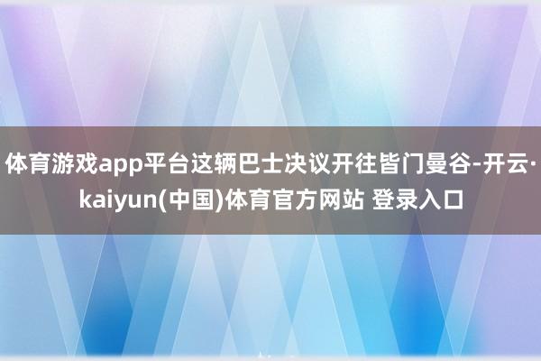 体育游戏app平台这辆巴士决议开往皆门曼谷-开云·kaiyun(中国)体育官方网站 登录入口