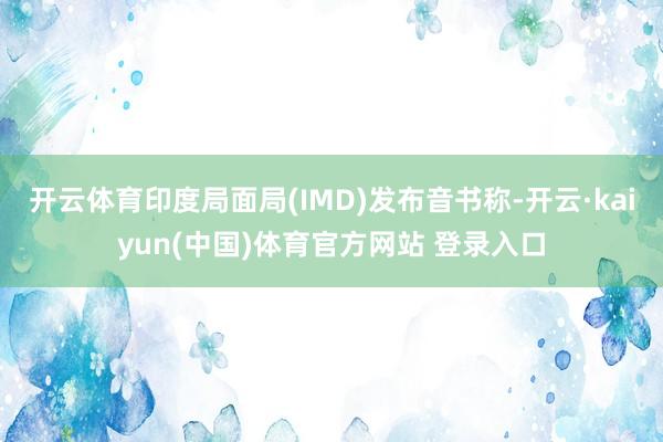 开云体育印度局面局(IMD)发布音书称-开云·kaiyun(中国)体育官方网站 登录入口