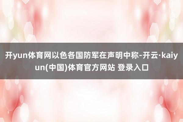 开yun体育网以色各国防军在声明中称-开云·kaiyun(中国)体育官方网站 登录入口