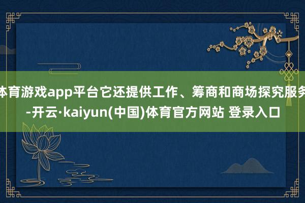 体育游戏app平台它还提供工作、筹商和商场探究服务-开云·kaiyun(中国)体育官方网站 登录入口