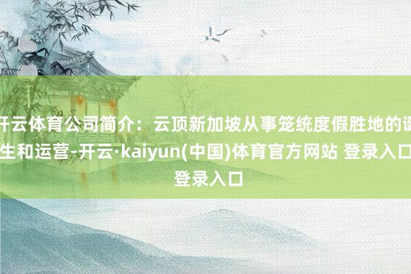 开云体育公司简介:云顶新加坡从事笼统度假胜地的诞生和运营-开云·kaiyun(中国)体育官方网站 登录入口