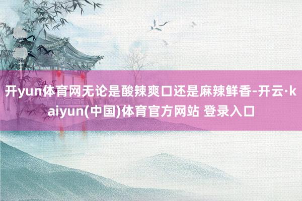 开yun体育网无论是酸辣爽口还是麻辣鲜香-开云·kaiyun(中国)体育官方网站 登录入口