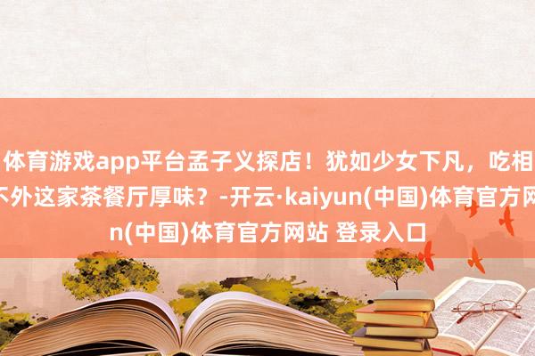 体育游戏app平台孟子义探店！犹如少女下凡，吃相优雅含蓄。不外这家茶餐厅厚味？-开云·kaiyun(中国)体育官方网站 登录入口