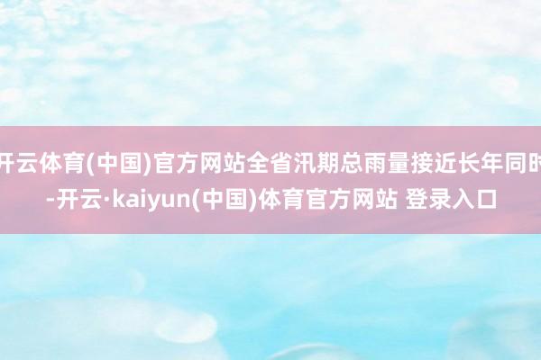开云体育(中国)官方网站全省汛期总雨量接近长年同时-开云·kaiyun(中国)体育官方网站 登录入口