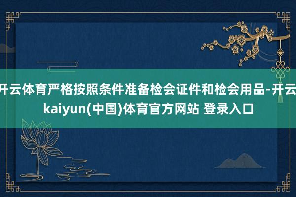 开云体育严格按照条件准备检会证件和检会用品-开云·kaiyun(中国)体育官方网站 登录入口