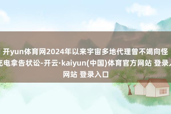 开yun体育网2024年以来宇宙多地代理曾不竭向怪兽充电拿告状讼-开云·kaiyun(中国)体育官方网站 登录入口