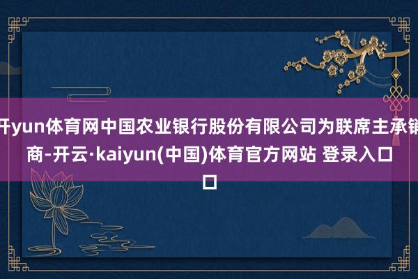 开yun体育网中国农业银行股份有限公司为联席主承销商-开云·kaiyun(中国)体育官方网站 登录入口
