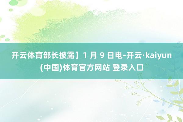 开云体育部长披露】1 月 9 日电-开云·kaiyun(中国)体育官方网站 登录入口